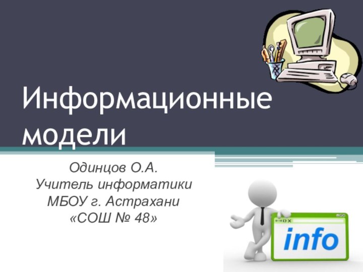 Информационные моделиОдинцов О.А.Учитель информатикиМБОУ г. Астрахани«СОШ № 48»