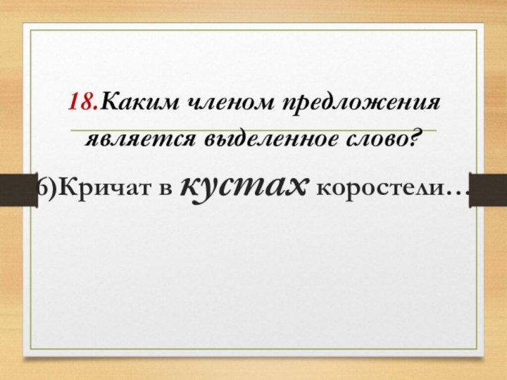 18.Каким членом предложения является выделенное слово? 6)Кричат в кустах коростели…