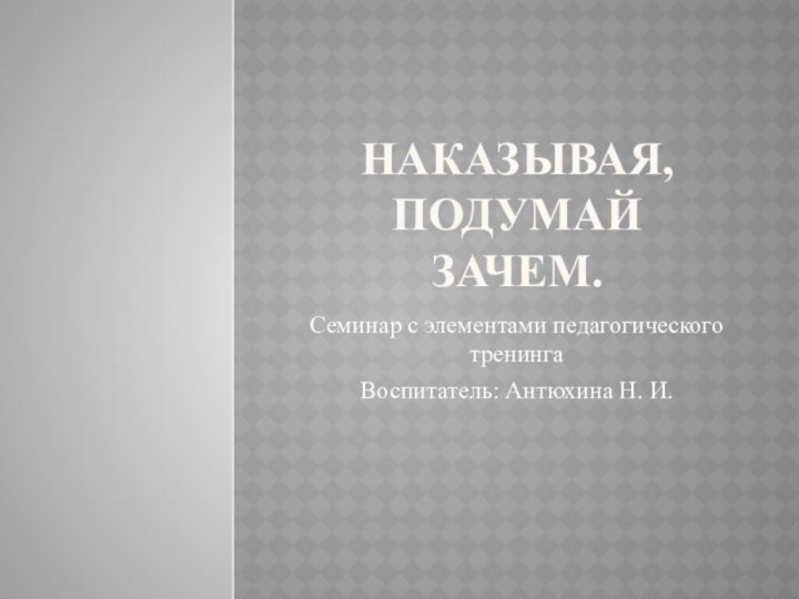 Наказывая, подумай зачем.Семинар с элементами педагогического тренингаВоспитатель: Антюхина Н. И.