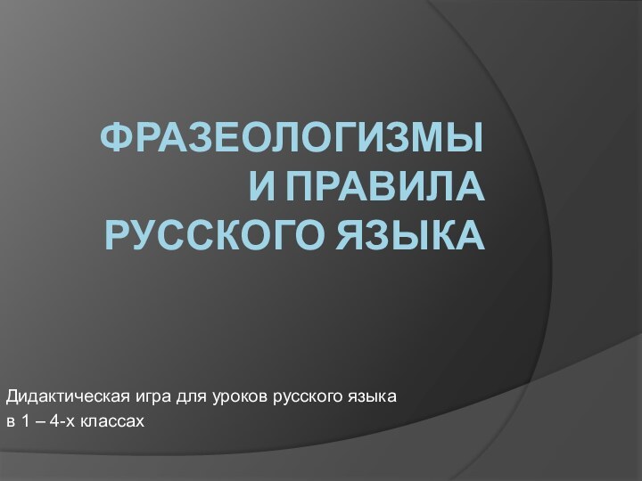 ФРАЗЕОЛОГИЗМЫ  И ПРАВИЛА  РУССКОГО ЯЗЫКАДидактическая игра для уроков русского языка