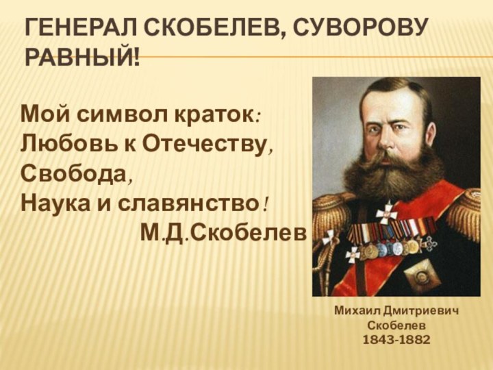 Генерал скобелев, суворову равный!Михаил Дмитриевич Скобелев1843-1882Мой символ краток:Любовь к Отечеству, Свобода, Наука и славянство!М.Д.Скобелев