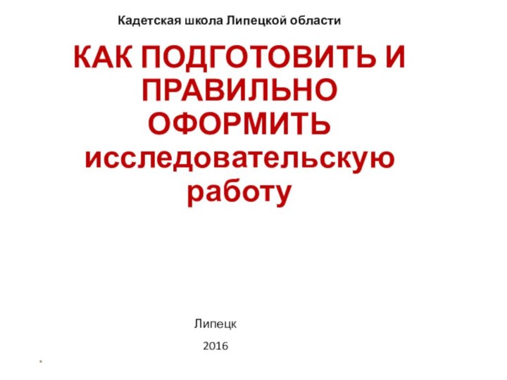 КАК ПОДГОТОВИТЬ И ПРАВИЛЬНО ОФОРМИТЬ исследовательскую работу*   Кадетская школа Липецкой областиЛипецк2016