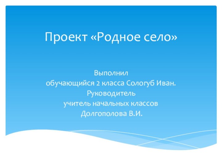 Проект «Родное село»Выполнил обучающийся 2 класса Сологуб Иван.Руководитель учитель начальных классов Долгополова В.И.