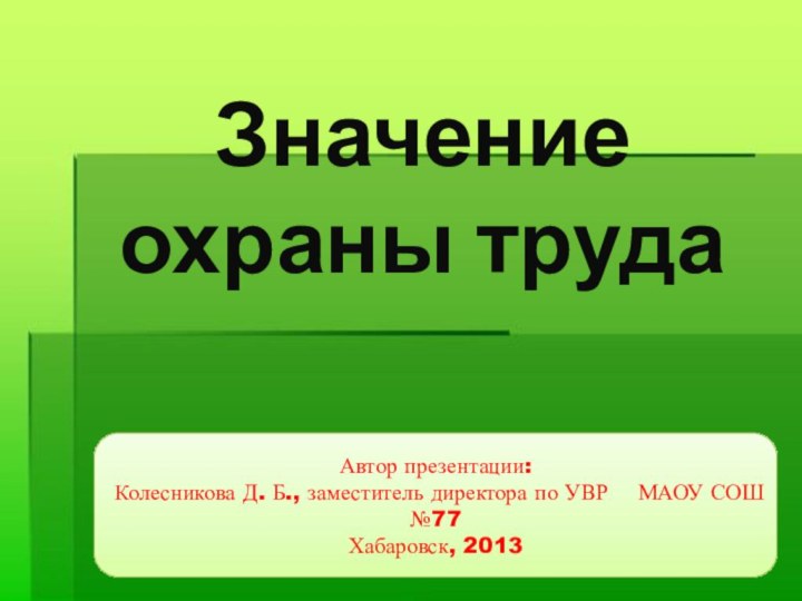 Автор презентации: Колесникова Д. Б., заместитель директора по УВР  МАОУ СОШ №77Хабаровск, 2013Значение охраны труда