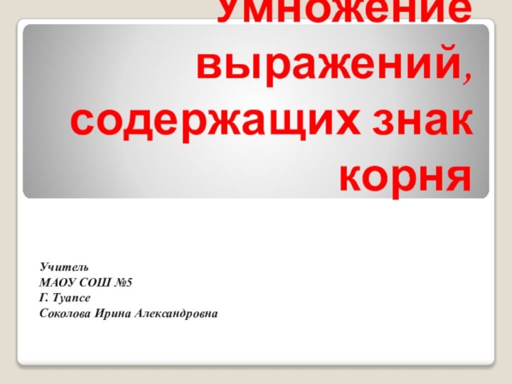 Умножение выражений, содержащих знак корняУчитель МАОУ СОШ №5Г. ТуапсеСоколова Ирина Александровна