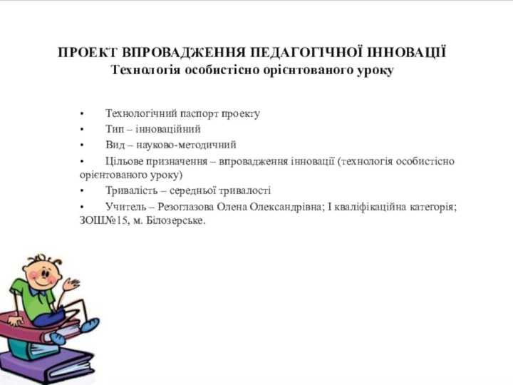 ПРОЕКТ ВПРОВАДЖЕННЯ ПЕДАГОГІЧНОЇ ІННОВАЦІЇ Технологія особистісно орієнтованого уроку •	Технологічний паспорт проекту•	Тип –