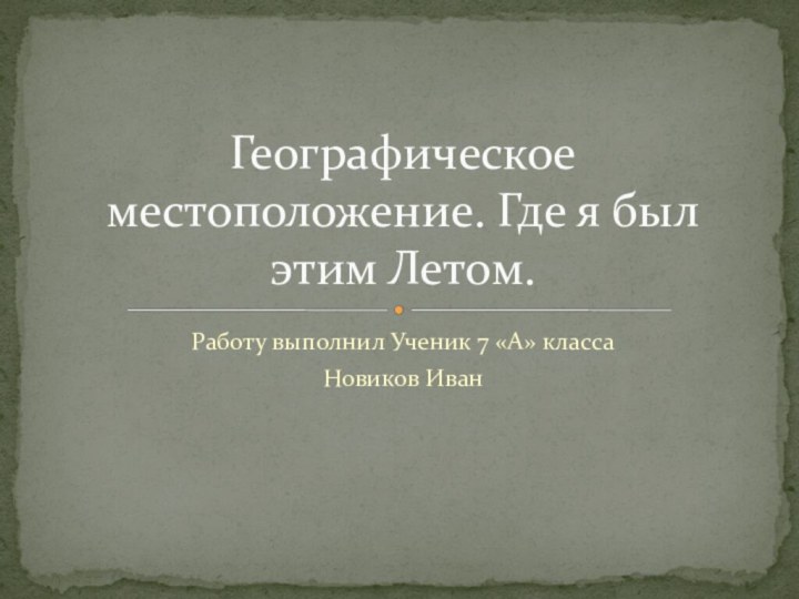 Работу выполнил Ученик 7 «А» классаНовиков ИванГеографическое местоположение. Где я был этим Летом.