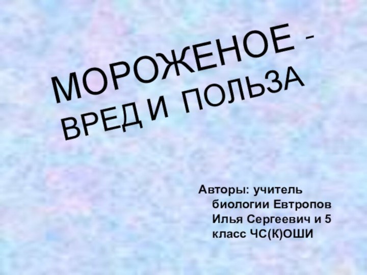 Авторы: учитель биологии Евтропов Илья Сергеевич и 5 класс ЧС(К)ОШИМОРОЖЕНОЕ - ВРЕД И ПОЛЬЗА