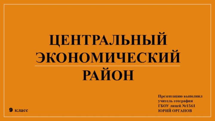 ЦЕНТРАЛЬНЫЙЭКОНОМИЧЕСКИЙРАЙОНПрезентацию выполнилучитель географииГБОУ лицей №1561ЮРИЙ ОРГАНОВ9 класс