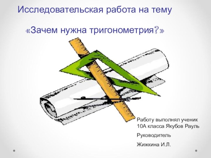 Исследовательская работа на тему «Зачем нужна тригонометрия?»Работу выполнял ученик 10А класса Якубов РаульРуководитель Жижкина И.Л.