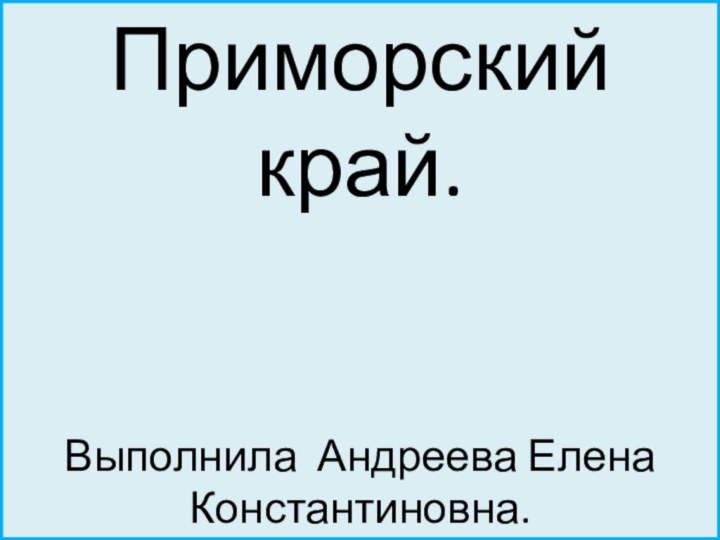 Приморский крайПриморский край.   Выполнила Андреева Елена Константиновна.