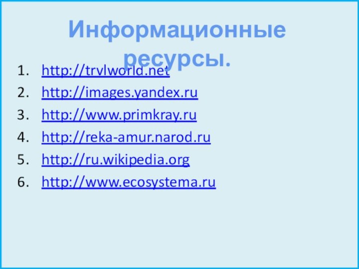 http://trvlworld.nethttp://images.yandex.ruhttp://www.primkray.ruhttp://reka-amur.narod.ruhttp://ru.wikipedia.orghttp://www.ecosystema.ruИнформационные ресурсы.