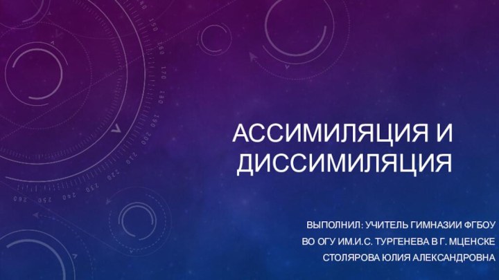 Ассимиляция и диссимиляцияВыполнил: учитель Гимназии ФГБОУ во огу им.И.с. Тургенева в г. МценскеСтолярова юлия александровна