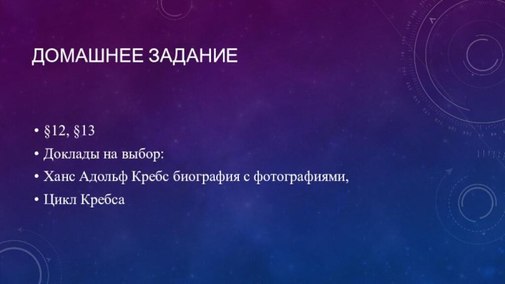 Домашнее задание§12, §13Доклады на выбор:Ханс Адольф Кребс биография с фотографиями,Цикл Кребса