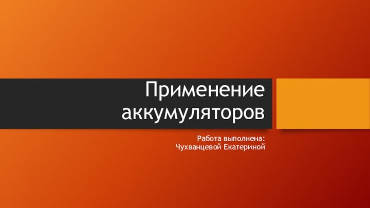 Применение аккумуляторовРабота выполнена:  Чухванцевой Екатериной