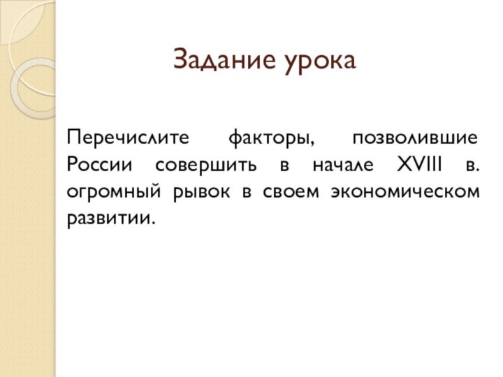 Задание урокаПеречислите факторы, позволившие России совершить в начале XVIII в. огромный рывок в своем экономическом развитии.