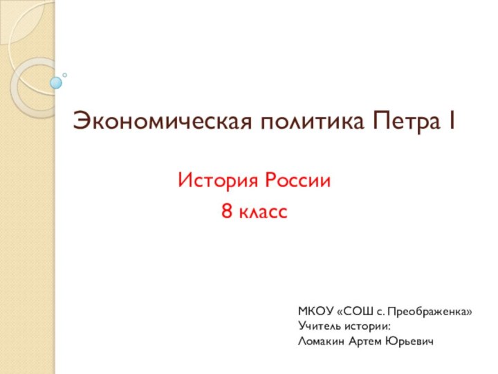 Экономическая политика Петра IИстория России8 классМКОУ «СОШ с. Преображенка»Учитель истории:Ломакин Артем Юрьевич