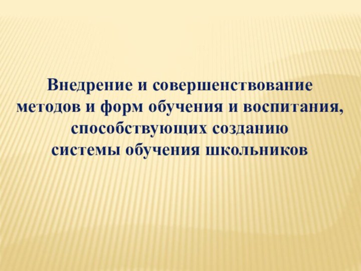 Внедрение и совершенствование методов и форм обучения и воспитания, способствующих созданию системы обучения школьников