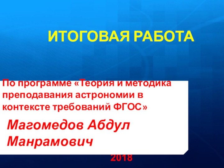 2018ИТОГОВАЯ РАБОТА  По программе «Теория и методика преподавания астрономии в контексте требований ФГОС»Магомедов Абдул Манрамович