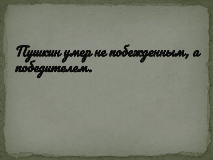 Пушкин умер не побежденным, а победителем.