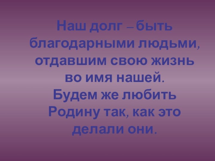 Наш долг – быть благодарными людьми, отдавшим свою жизнь во имя нашей.