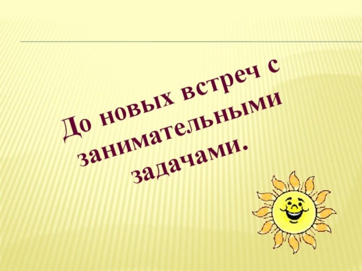 До новых встреч с занимательными задачами.