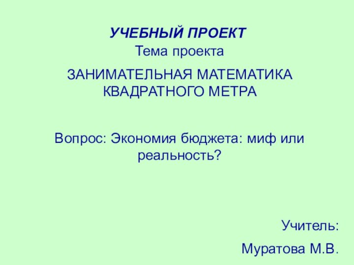 УЧЕБНЫЙ ПРОЕКТТема проектаЗАНИМАТЕЛЬНАЯ МАТЕМАТИКА КВАДРАТНОГО МЕТРАВопрос: Экономия бюджета: миф или реальность?Учитель: Муратова М.В.