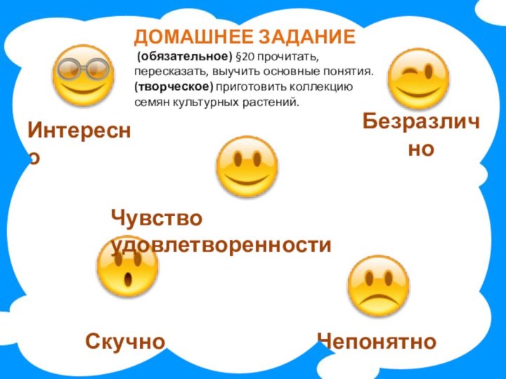 ИнтересноЧувство удовлетворенностиСкучноНепонятноБезразличноДОМАШНЕЕ ЗАДАНИЕ (обязательное) §20 прочитать, пересказать, выучить основные понятия. (творческое) приготовить коллекцию семян культурных растений.