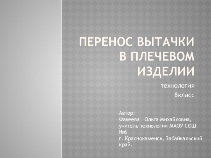 Перенос вытачки в плечевом изделиитехнология 8классАвтор:Факеева  Ольга Михайловна,учитель технологии МАОУ СОШ №6г. Краснокаменск, Забайкальский край.