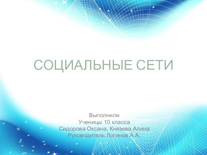 СОЦИАЛЬНЫЕ СЕТИВыполнилиУченицы 10 классаСидорова Оксана, Князева АлинаРуководитель Логинов А.А.