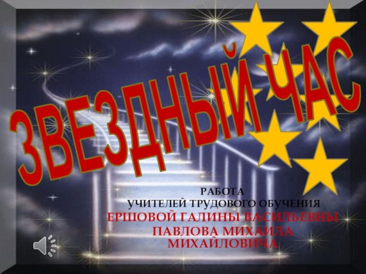 ЗВЕЗДНЫЙ ЧАСРабота учителей трудового обученияЕршовой Галины ВасильевныПавлова Михаила Михайловича