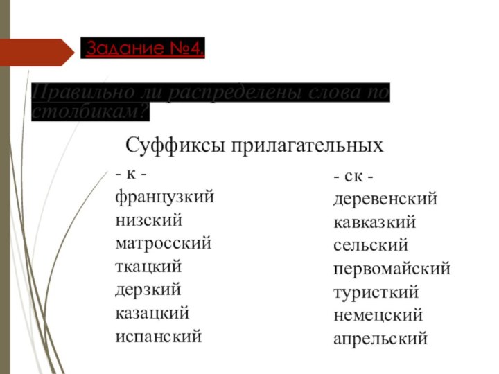 Правильно ли распределены слова по столбикам? Задание №4.Суффиксы прилагательных- ск -деревенскийкавказкийсельскийпервомайскийтуристкийнемецскийапрельский- к -французкийнизскийматросскийткацкийдерзкийказацкийиспанский