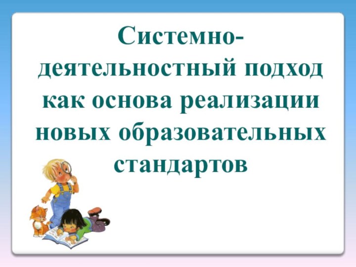 Системно-деятельностный подход как основа реализации новых образовательных стандартов