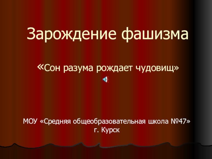 Зарождение фашизма  «Сон разума рождает чудовищ»  МОУ «Средняя общеобразовательная школа №47» г. Курск