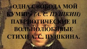 Презентация к уроку литературы для 10 кл. на тему Одна свобода мой кумир (А. С. Пушкин) Патриотические и вольнолюбивые стихи А. С. Пушкина.