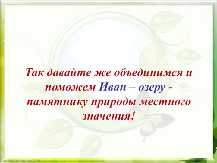 Так давайте же объединимся и поможем Иван – озеру - памятнику природы местного значения!