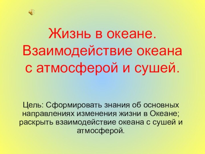 Жизнь в океане. Взаимодействие океана с атмосферой и сушей. Цель: Сформировать знания