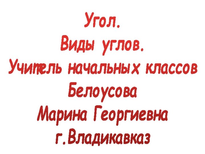 Угол.  Виды углов. Учитель начальных классов Белоусова  Марина Георгиевна г.Владикавказ