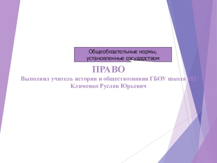 ПРАВО Выполнил учитель истории и обществознания ГБОУ школа 152 Клименко Руслан ЮрьевичОбщеобязательные нормы, установленные государством