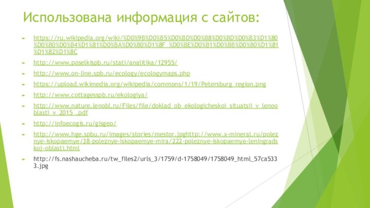 Использована информация с сайтов:https://ru.wikipedia.org/wiki/%D0%9B%D0%B5%D0%BD%D0%B8%D0%BD%D0%B3%D1%80%D0%B0%D0%B4%D1%81%D0%BA%D0%B0%D1%8F_%D0%BE%D0%B1%D0%BB%D0%B0%D1%81%D1%82%D1%8Chttp://www.poselkispb.ru/stati/analitika/12955/http://www.on-line.spb.ru/ecology/ecologymaps.phphttps://upload.wikimedia.org/wikipedia/commons/1/19/Petersburg_region.pnghttp://www.cottagesspb.ru/ekologiya/http://www.nature.lenobl.ru/Files/file/doklad_ob_ekologicheskoi_situatsii_v_lenooblasti_v_2015_.pdfhttp://infoecogis.ru/gisgeo/http://www.hge.spbu.ru/images/stories/mestor.jpghttp://www.x-mineral.ru/poleznye-iskopaemye/38-poleznye-iskopaemye-mira/222-poleznye-iskopaemye-leningradskoj-oblasti.htmlhttp://fs.nashaucheba.ru/tw_files2/urls_3/1759/d-1758049/1758049_html_57ca5333.jpg