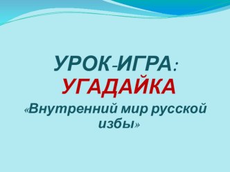 Урок-игра Угадайка Внутренний мир русской избы