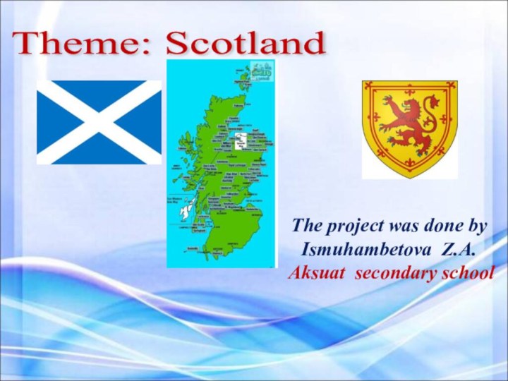 The project was done by  Ismuhambetova Z.A. Aksuat secondary school  Theme: Scotland