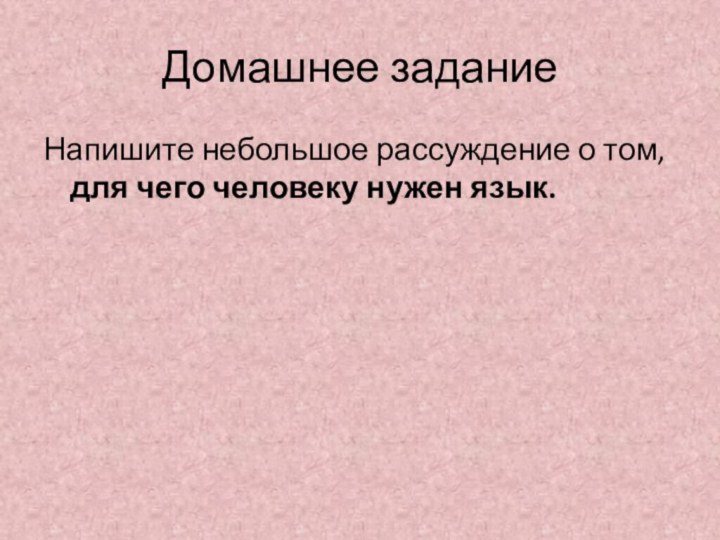 Домашнее заданиеНапишите небольшое рассуждение о том, для чего человеку нужен язык.