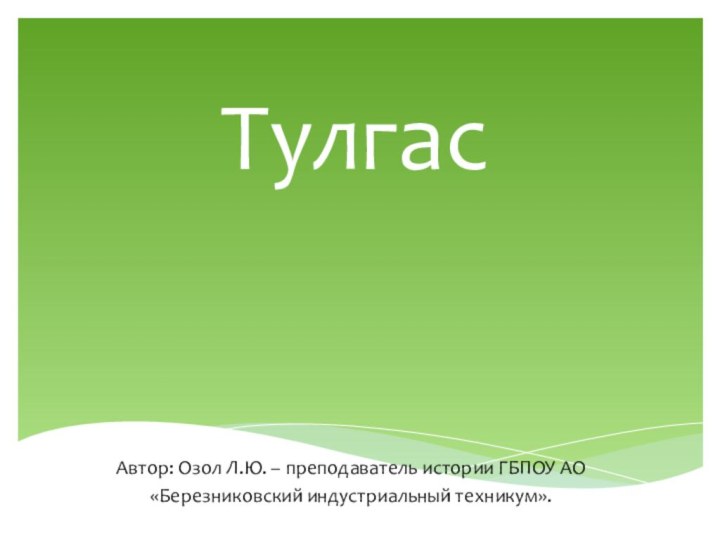 ТулгасАвтор: Озол Л.Ю. – преподаватель истории ГБПОУ АО«Березниковский индустриальный техникум».