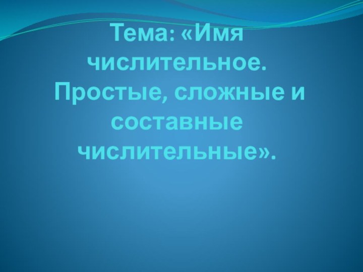 Тема: «Имя числительное.  Простые, сложные и составные числительные».