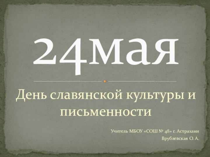 День славянской культуры и письменностиУчитель МБОУ «СОШ № 48» г. АстраханиВрублевская О. А.24мая