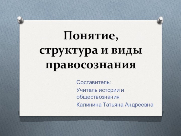 Понятие, структура и виды правосознанияСоставитель:Учитель истории и обществознанияКалинина Татьяна Андреевна