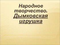 Презентация по изобразительному искусству на тему Народное творчество. Дымковская игрушка.