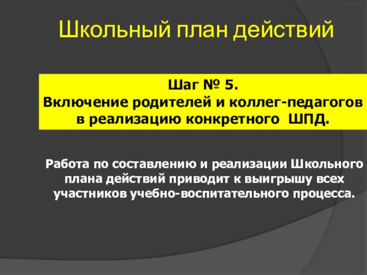 Школьный план действийШаг № 5.Включение родителей и коллег-педагогов в реализацию конкретного ШПД.Работа