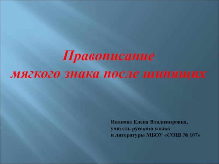 Правописание мягкого знака после шипящихИванова Елена Владимировна,учитель русского языка и литературы МБОУ «СОШ № 107»